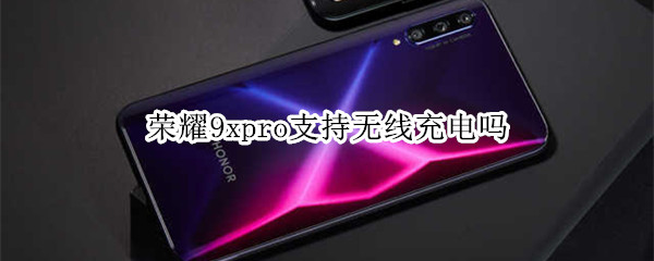 荣耀9xpro支持无线充电吗