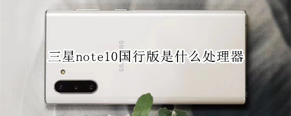 三星note10国行版是什么处理器