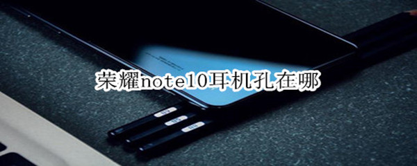 荣耀note10耳机孔在哪