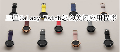 三星Galaxy Watch怎么关闭应用程序