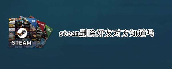 steam删除好友对方知道吗（把steam好友删了对方好友列表还有）