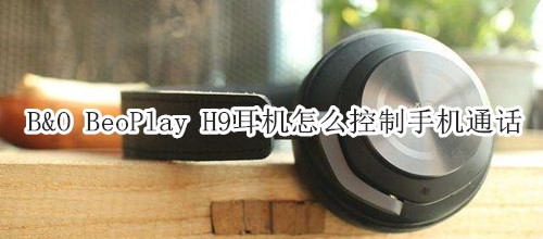 B&O BeoPlay H9耳机怎么控制手机通话