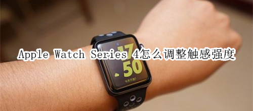 Apple Watch Series 4 耐克智能手表怎么调整触感强度