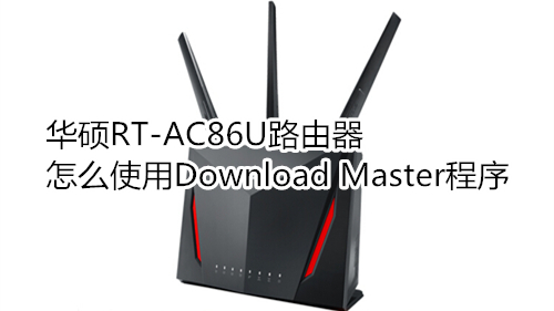 华硕RT-AC86U路由器怎么使用Download Master程序