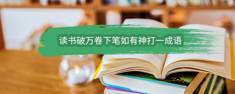 读书破万卷下笔如有神打一成语 读书破万卷下笔如有神打一成语是什么成语