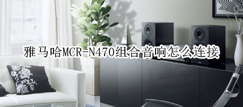 雅马哈MCR-N470组合音响怎么连接