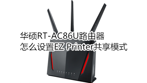 华硕RT-AC86U路由器怎么设置EZ Printer共享模式