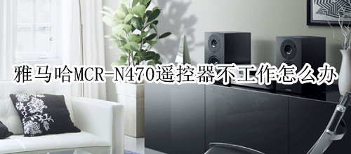 雅马哈MCR-N470组合音响遥控器不工作怎么办