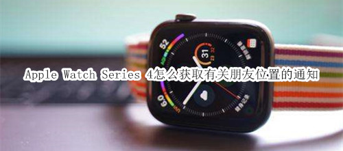 Apple Watch Series 4 耐克智能手表怎么获取有关朋友位置的通知