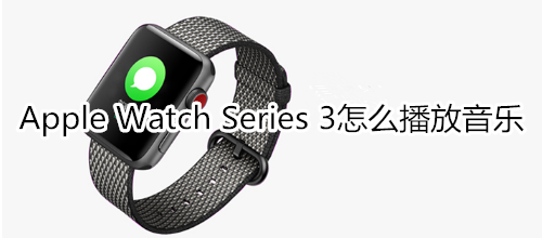 Apple Watch Series 3怎么播放音乐