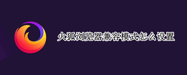 火狐浏览器兼容模式怎么设置（火狐浏览器兼容模式怎么设置在哪里）