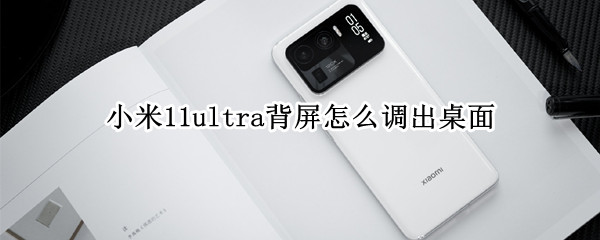 小米11ultra背屏调不出桌面（小米11ultra背屏为什么调不出桌面）