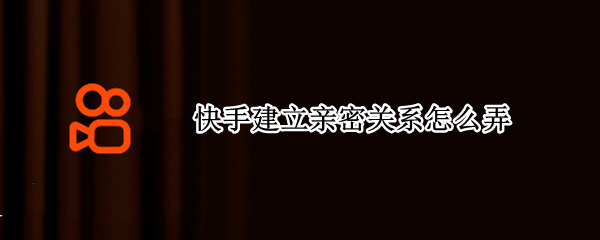 快手建立亲密关系怎么弄（快手建立亲密关系怎么弄会不会看到对方视频）