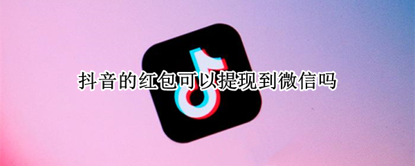 抖音的红包可以提现到微信吗（抖音红包咋提现到微信）