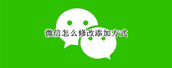 微信怎么修改添加方式（微信如何修改添加方式）