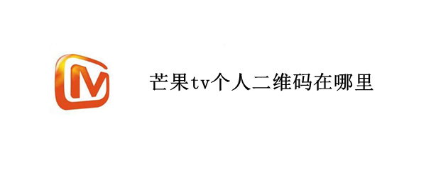 芒果tv个人二维码在哪里 芒果tv自己的二维码在哪里