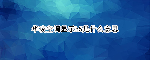 华凌空调显示h5是什么意思 华凌空调显示H5