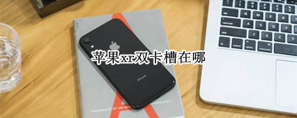 苹果xr双卡槽在哪（iphone xr的两个卡槽在哪里）