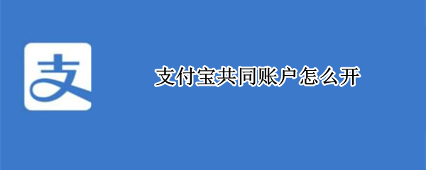 支付宝共同账户怎么开（支付宝共同账户怎么开的钱可以用吗）