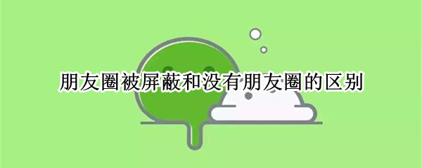 朋友圈被屏蔽和没有朋友圈的区别（没有朋友圈跟被屏蔽的区别）