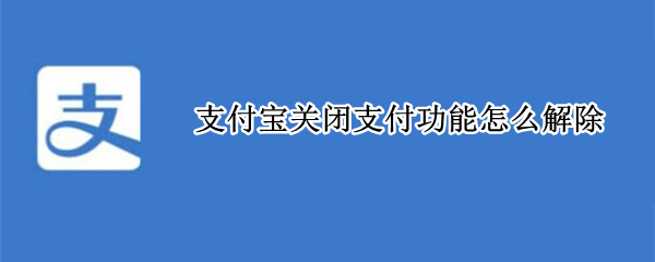 支付宝关闭支付功能怎么解除（支付宝支付功能关闭该怎么办）