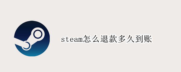 steam怎么退款多久到账 steam怎么退款大概多久到账