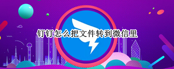 钉钉怎么把文件转到微信里 钉钉里的文件怎样转到微信