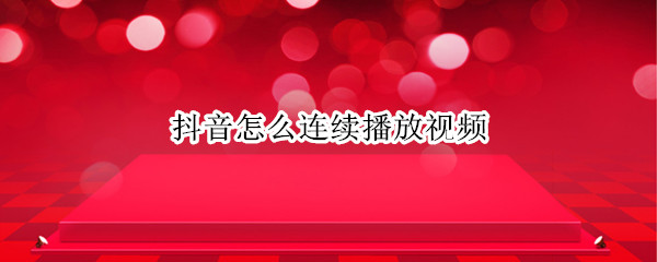 抖音怎么连续播放视频 抖音怎么能连续播放