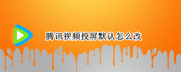 腾讯视频投屏默认怎么改 腾讯视频怎么弄投屏模式?