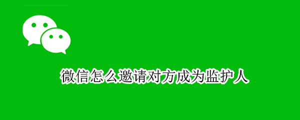 微信怎么邀请对方成为监护人（微信怎么绑定监护人）