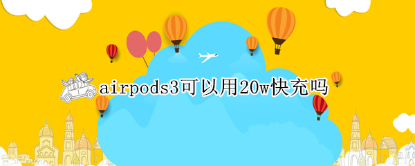 airpods3可以用20w快充吗 airpods可以用30W快充吗?