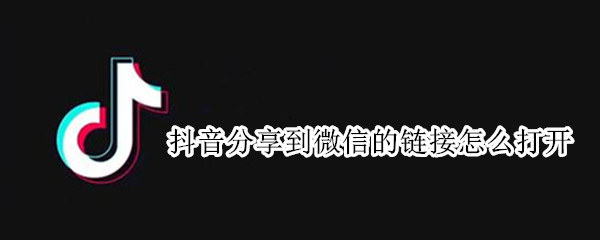 抖音分享到微信的链接怎么打开（如何打开微信分享的抖音链接）