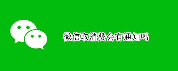 微信取消赞会有通知吗 微信取消赞再点赞会通知吗