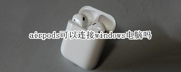 airpods可以连接windows电脑吗（windows的电脑可以连接airpods吗）