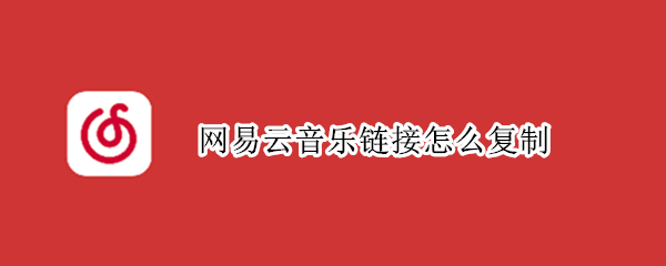 网易云音乐链接怎么复制 网易云音乐的音乐链接怎么复制