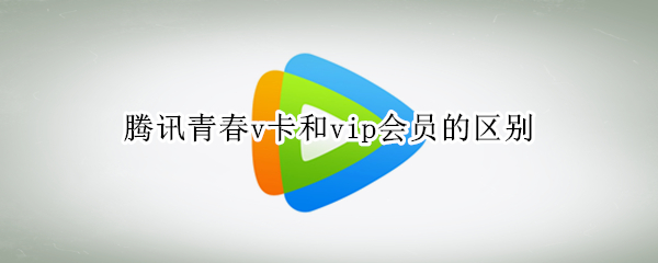 腾讯青春v卡和vip会员的区别（腾讯vip青春v卡有什么用）