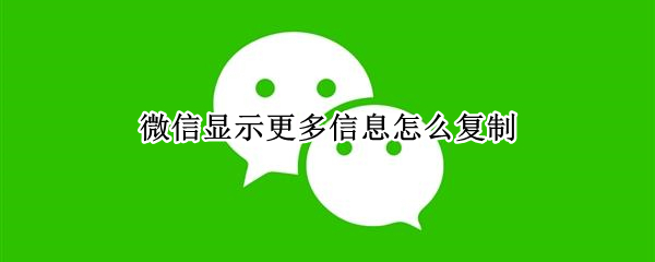 微信显示更多信息怎么复制（微信信息显示更多如何复制）