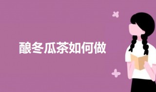 酿冬瓜茶如何做 酿冬瓜茶的做法介绍