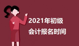 2021年初级会计报名时间 2021年初级会计报名时间和报名条件介绍