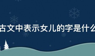 古文中表示女儿的字是什么 女儿古文意思