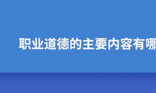 职业道德的主要内容是什么（社会公德的主要内容是什么）