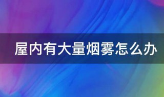 屋内有大量烟雾怎么办（屋里突然有大量烟雾怎么回事）