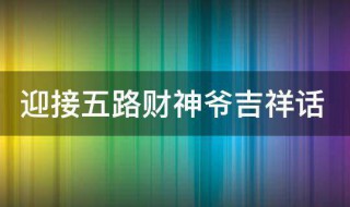 迎接五路财神爷吉祥话 迎接五路财神爷吉祥话语