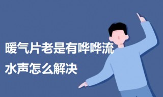 暖气片老是有哗哗流水声怎么解决 暖气片老是有哗哗流水声怎么解决方法