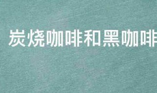 炭烧咖啡和黑咖啡有什么区别 炭烧咖啡和普通咖啡有什么区别