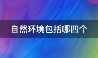 自然环境包括哪四个 自然环境包括哪四个圈