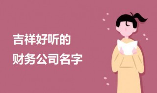 吉祥好听的财务公司名字 吉祥好听的财务公司名字大全