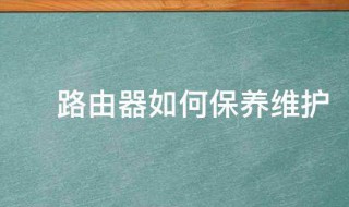 路由器如何保养维护（路由器如何保养维护和保养）