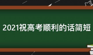 2021祝高考顺利的话简短（2021祝高考顺利的话简短暖心）