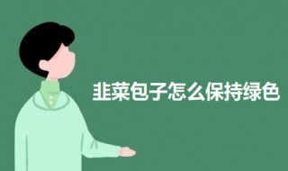 韭菜包子怎么保持绿色（韭菜包子怎样让韭菜绿）